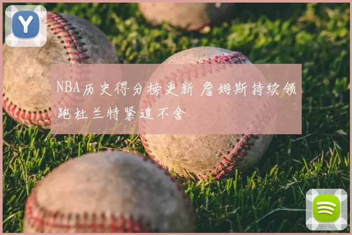 NBA历史得分榜更新 詹姆斯持续领跑杜兰特紧追不舍