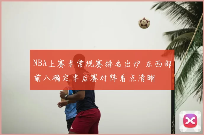 NBA上赛季常规赛排名出炉 东西部前八确定季后赛对阵看点清晰