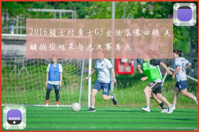 2016骑士对勇士G5全场录像回顾 关键战役结果与总决赛看点