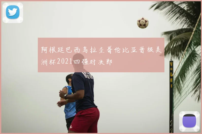 阿根廷巴西乌拉圭哥伦比亚晋级美洲杯2021四强对决即