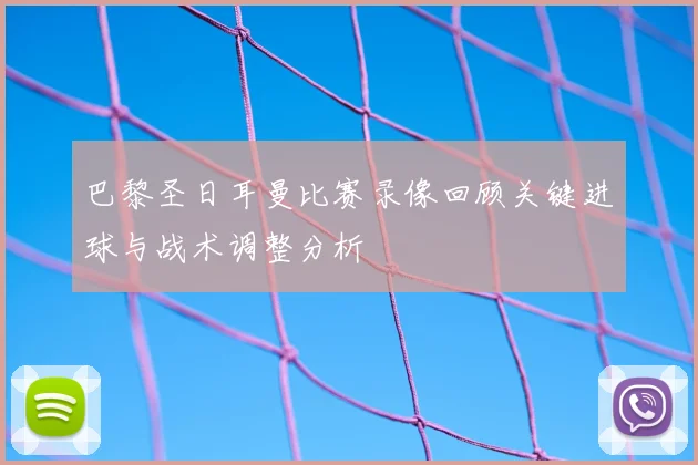 巴黎圣日耳曼比赛录像回顾关键进球与战术调整分析