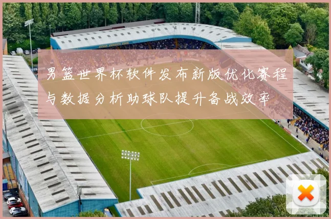 男篮世界杯软件发布新版优化赛程与数据分析助球队提升备战效率