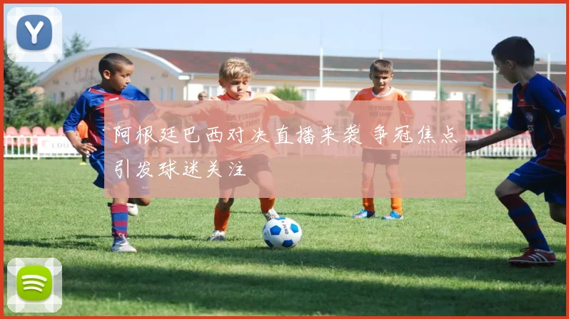 阿根廷巴西对决直播来袭 争冠焦点引发球迷关注