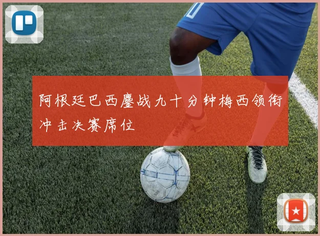 阿根廷巴西鏖战九十分钟梅西领衔冲击决赛席位