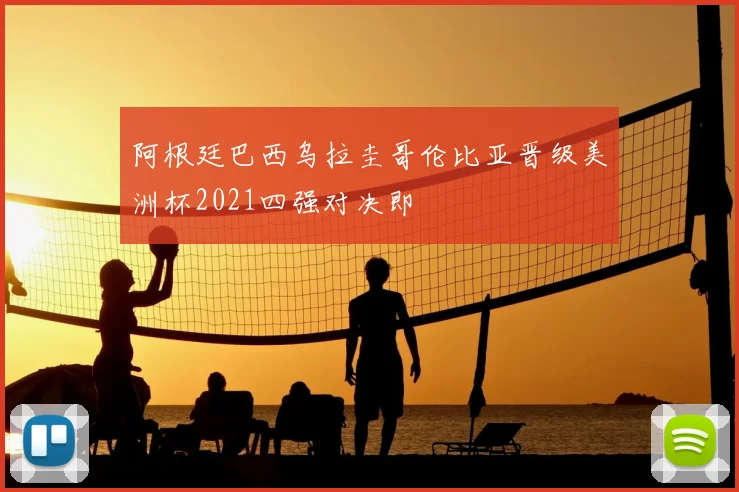 阿根廷巴西乌拉圭哥伦比亚晋级美洲杯2021四强对决即