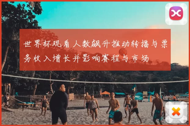 世界杯观看人数飙升推动转播与票务收入增长并影响赛程与市场