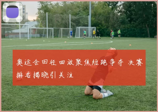奥运会田径回放聚焦短跑争夺 决赛排名揭晓引关注