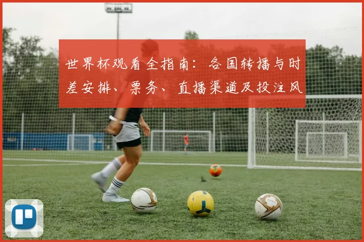 世界杯观看全指南：各国转播与时差安排、票务、直播渠道及投注风险一览