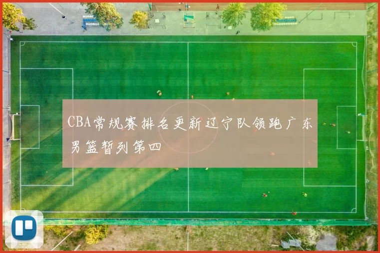 CBA常规赛排名更新辽宁队领跑广东男篮暂列第四