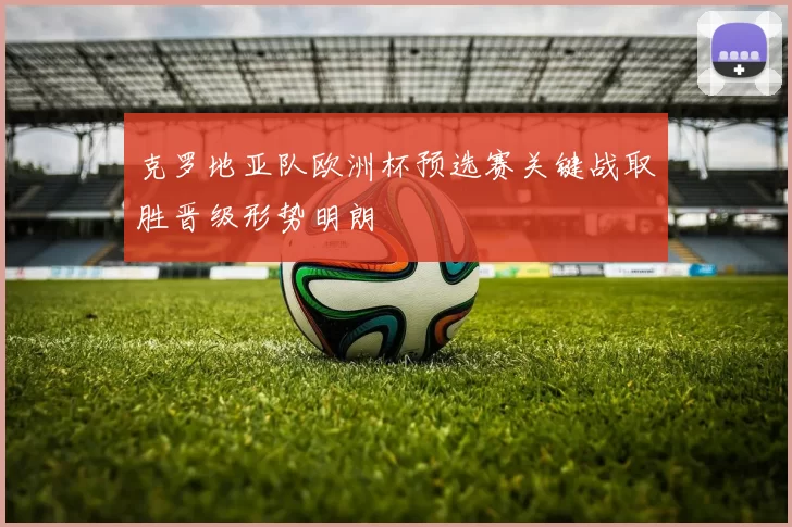 克罗地亚队欧洲杯预选赛关键战取胜晋级形势明朗