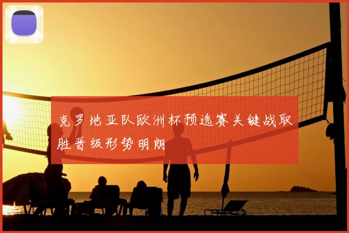 克罗地亚队欧洲杯预选赛关键战取胜晋级形势明朗