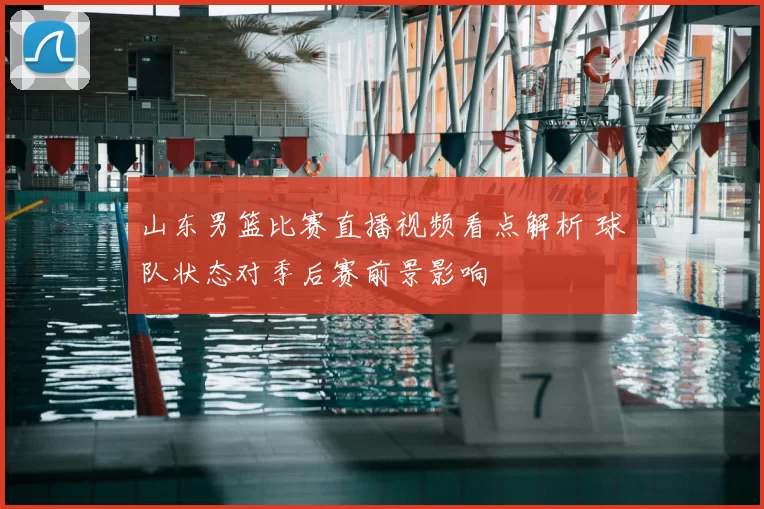 山东男篮比赛直播视频看点解析 球队状态对季后赛前景影响