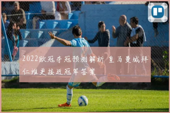 2022欧冠夺冠预测解析 皇马曼城拜仁谁更接近冠军答案