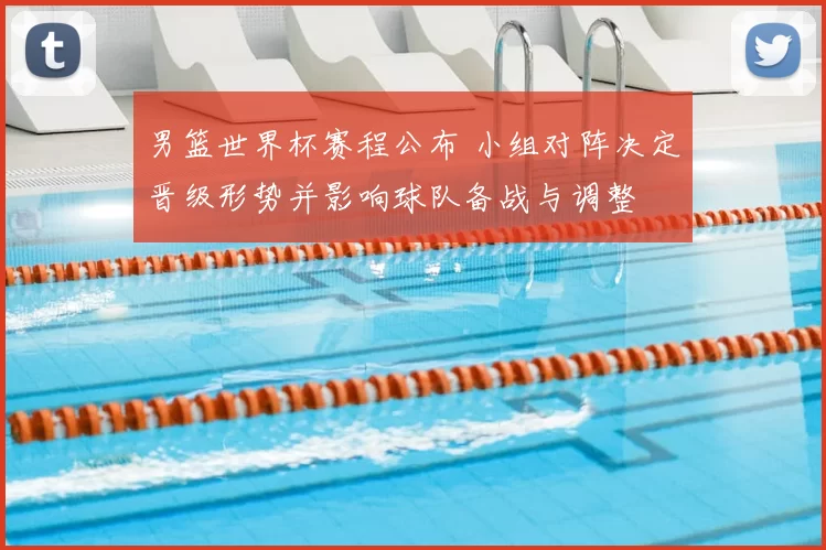 男篮世界杯赛程公布 小组对阵决定晋级形势并影响球队备战与调整