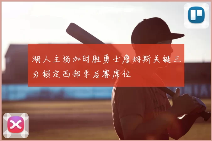 湖人主场加时胜勇士詹姆斯关键三分锁定西部季后赛席位