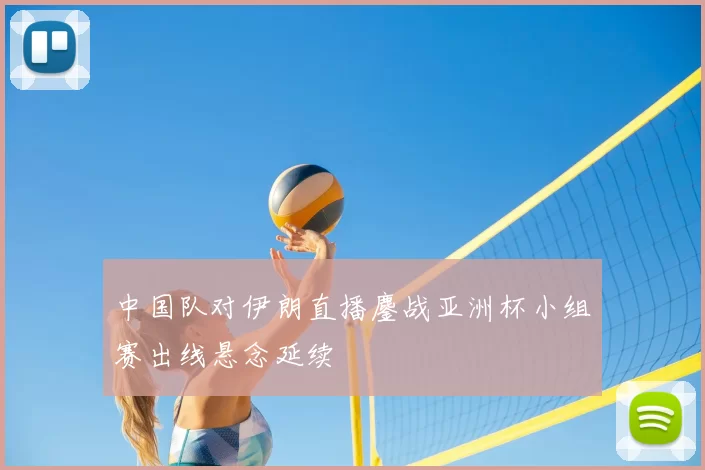 中国队对伊朗直播鏖战亚洲杯小组赛出线悬念延续