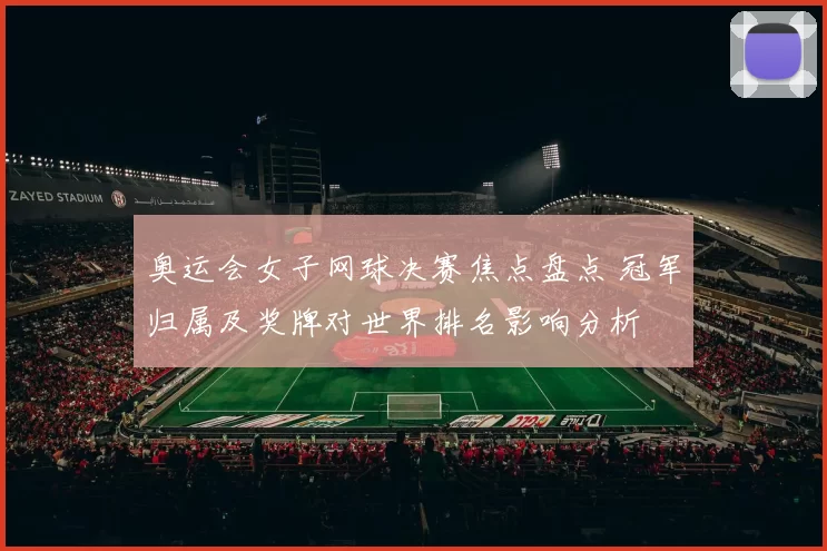 奥运会女子网球决赛焦点盘点 冠军归属及奖牌对世界排名影响分析