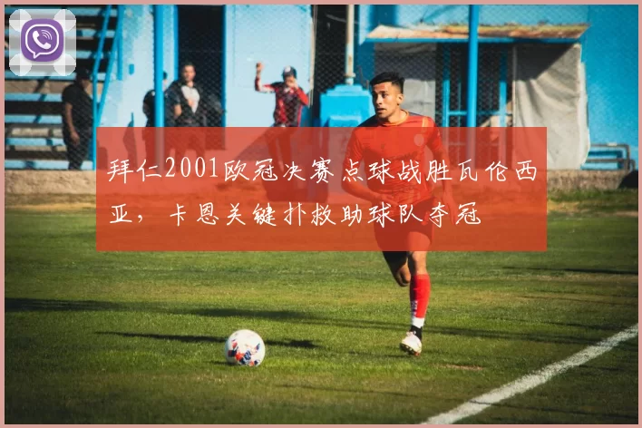 拜仁2001欧冠决赛点球战胜瓦伦西亚，卡恩关键扑救助球队夺冠