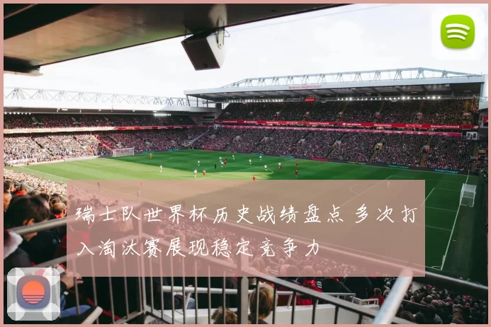 瑞士队世界杯历史战绩盘点 多次打入淘汰赛展现稳定竞争力