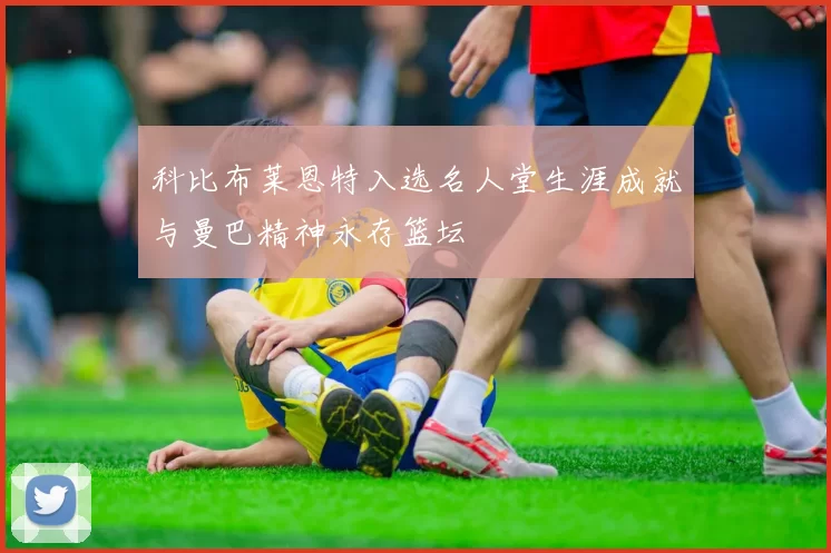 科比布莱恩特入选名人堂生涯成就与曼巴精神永存篮坛