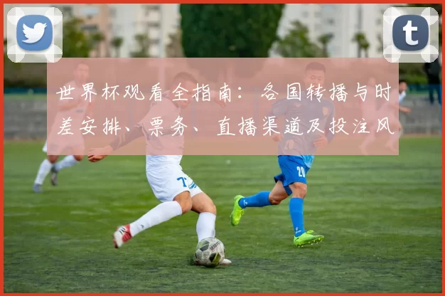 世界杯观看全指南：各国转播与时差安排、票务、直播渠道及投注风险一览