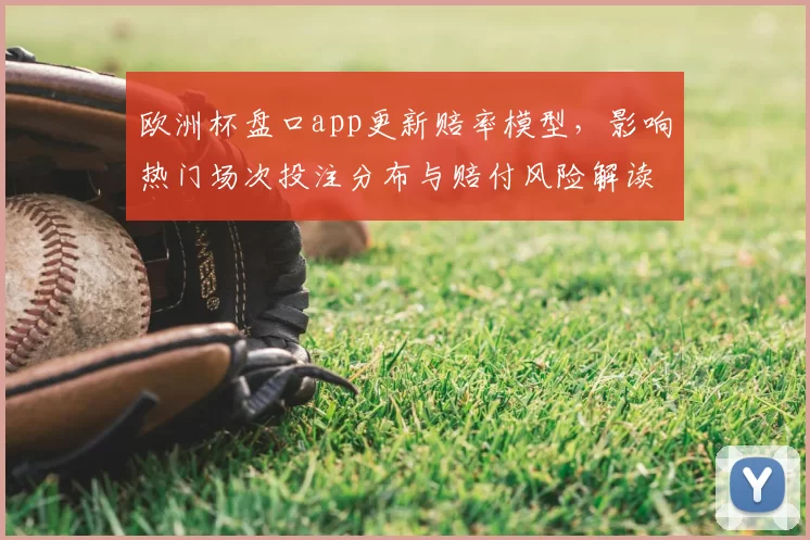 欧洲杯盘口app更新赔率模型，影响热门场次投注分布与赔付风险解读