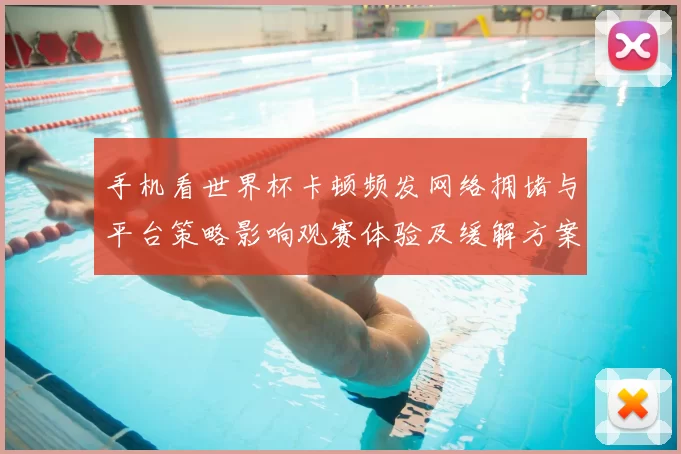 手机看世界杯卡顿频发网络拥堵与平台策略影响观赛体验及缓解方案