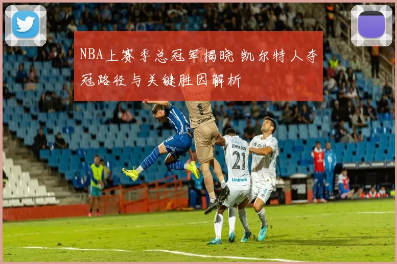 NBA上赛季总冠军揭晓 凯尔特人夺冠路径与关键胜因解析