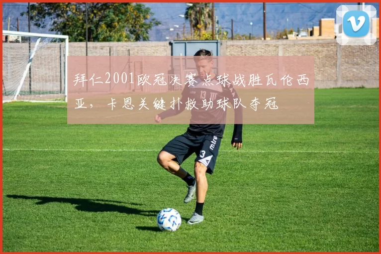 拜仁2001欧冠决赛点球战胜瓦伦西亚，卡恩关键扑救助球队夺冠