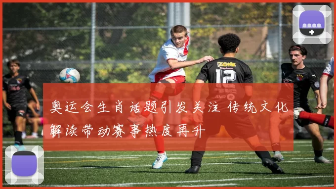 奥运会生肖话题引发关注 传统文化解读带动赛事热度再升