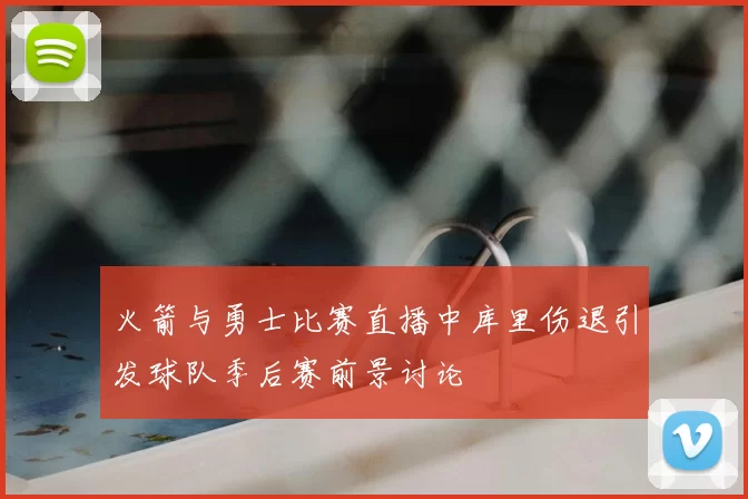 火箭与勇士比赛直播中库里伤退引发球队季后赛前景讨论
