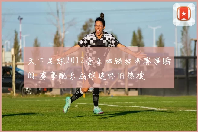 天下足球2012音乐回顾经典赛事瞬间 赛事配乐成球迷怀旧热搜