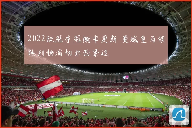 2022欧冠夺冠概率更新 曼城皇马领跑利物浦切尔西紧追