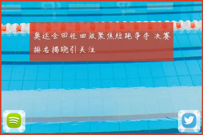 奥运会田径回放聚焦短跑争夺 决赛排名揭晓引关注