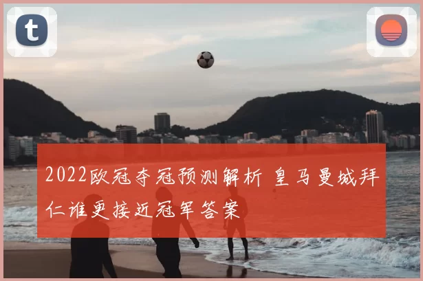 2022欧冠夺冠预测解析 皇马曼城拜仁谁更接近冠军答案