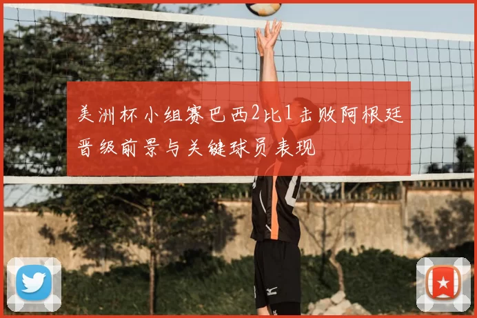 美洲杯小组赛巴西2比1击败阿根廷晋级前景与关键球员表现