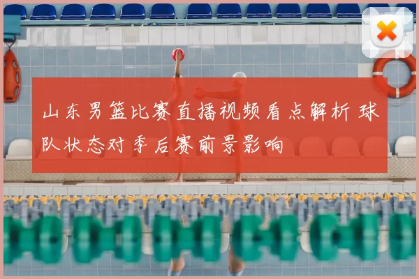 山东男篮比赛直播视频看点解析 球队状态对季后赛前景影响