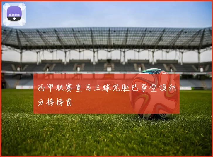 西甲联赛皇马三球完胜巴萨登顶积分榜榜首