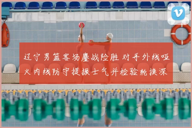 辽宁男篮客场鏖战险胜 对手外线哑火内线防守提振士气并检验轮换深度