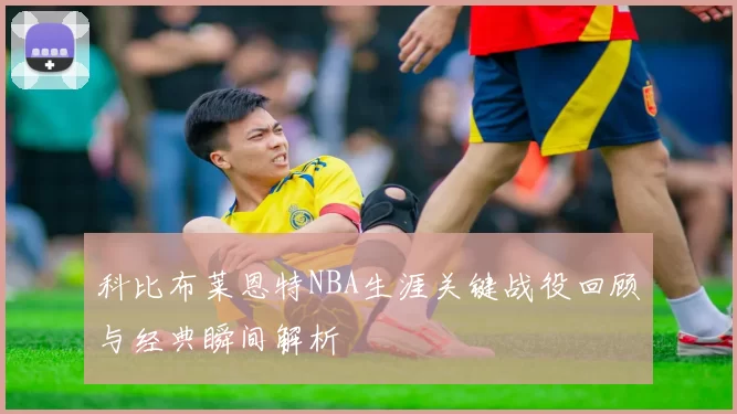 科比布莱恩特NBA生涯关键战役回顾与经典瞬间解析