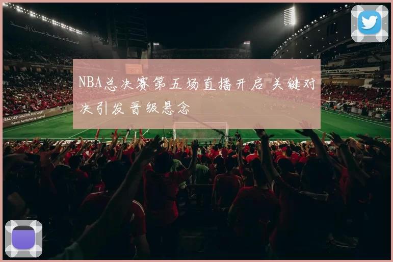 NBA总决赛第五场直播开启 关键对决引发晋级悬念