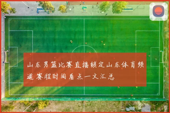 山东男篮比赛直播锁定山东体育频道 赛程时间看点一文汇总