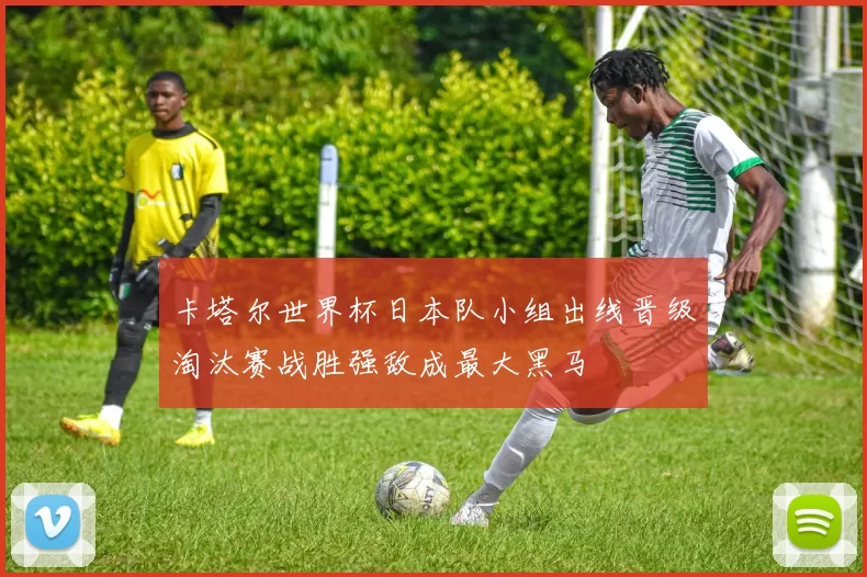卡塔尔世界杯日本队小组出线晋级淘汰赛战胜强敌成最大黑马