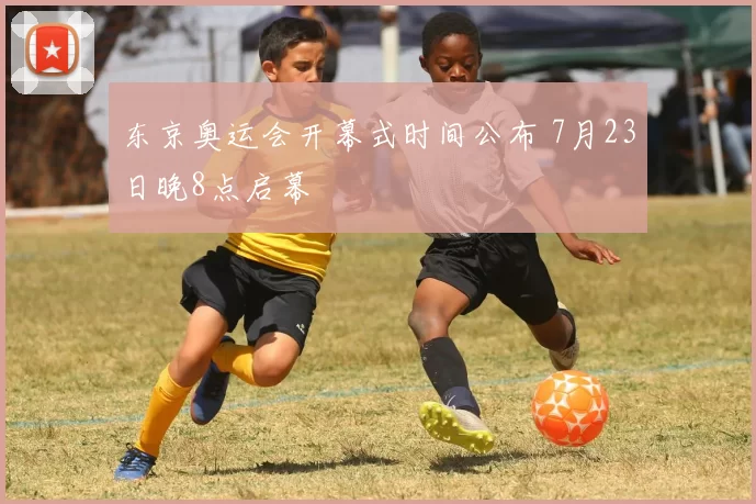 东京奥运会开幕式时间公布 7月23日晚8点启幕