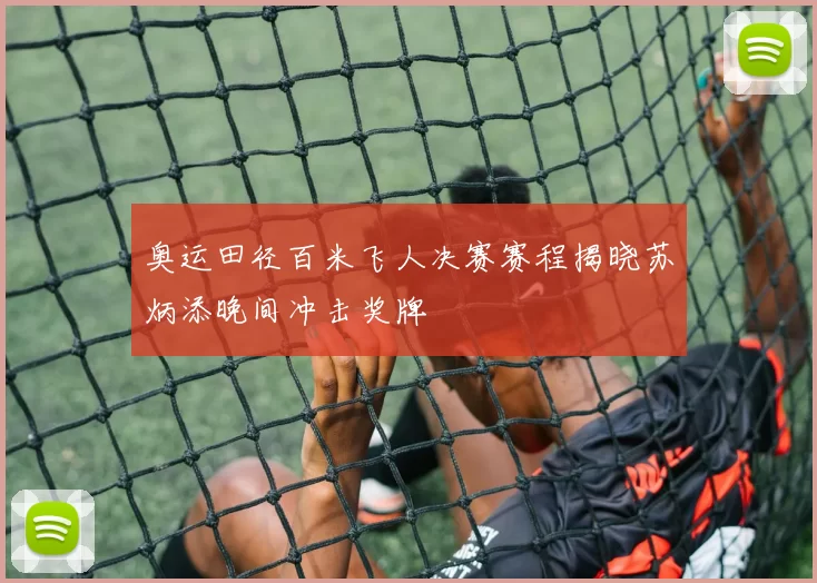 奥运田径百米飞人决赛赛程揭晓苏炳添晚间冲击奖牌