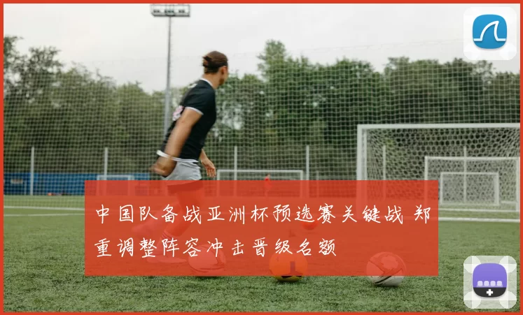 中国队备战亚洲杯预选赛关键战 郑重调整阵容冲击晋级名额