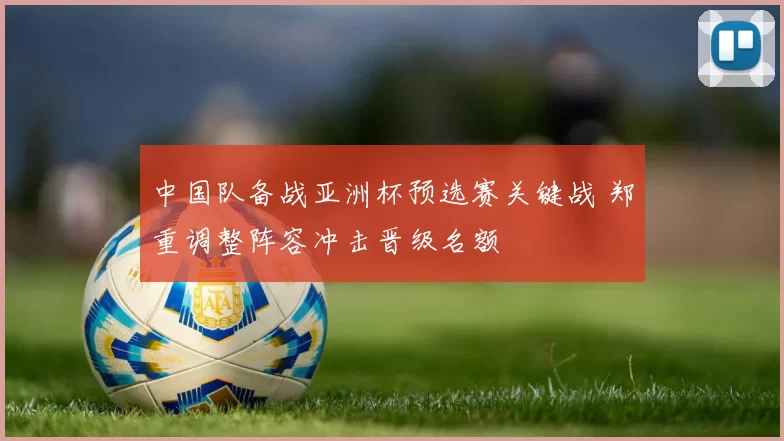 中国队备战亚洲杯预选赛关键战 郑重调整阵容冲击晋级名额