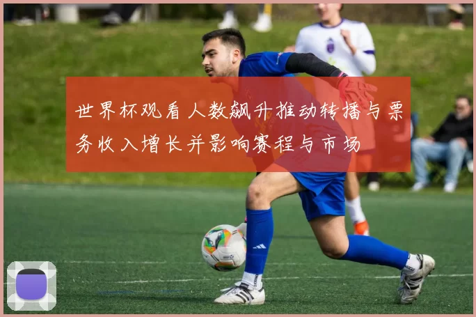 世界杯观看人数飙升推动转播与票务收入增长并影响赛程与市场