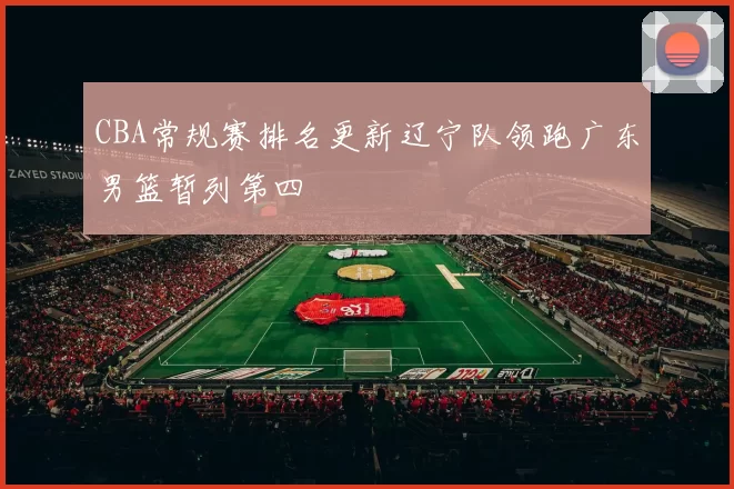 CBA常规赛排名更新辽宁队领跑广东男篮暂列第四