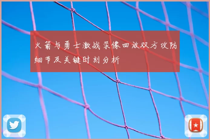 火箭与勇士激战录像回放双方攻防细节及关键时刻分析
